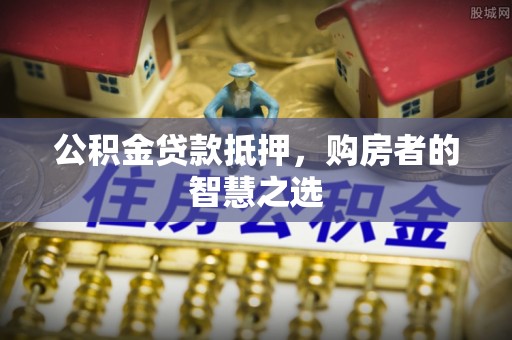 都安公积金贷款抵押，购房者的智慧之选