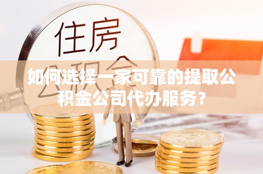 都安如何选择一家可靠的提取公积金公司代办服务？