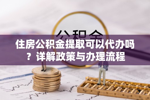 都安住房公积金提取可以代办吗？详解政策与办理流程