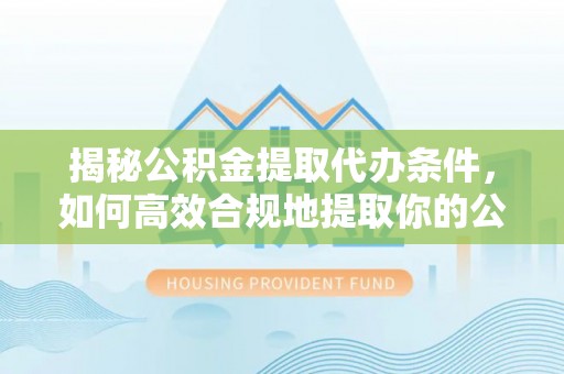 都安揭秘公积金提取代办条件，如何高效合规地提取你的公积金