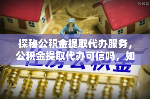 都安探秘公积金提取代办服务，公积金提取代办可信吗，如何选择可靠平台？