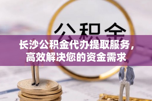都安长沙公积金代办提取服务，高效解决您的资金需求
