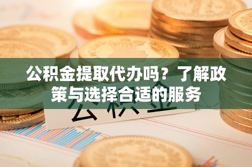 都安公积金提取代办吗？了解政策与选择合适的服务