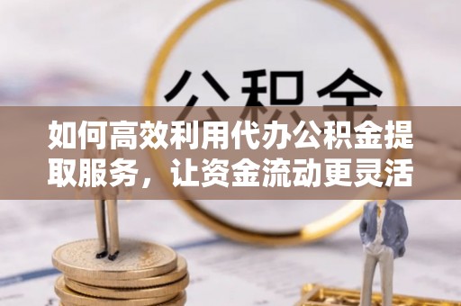 都安如何高效利用代办公积金提取服务，让资金流动更灵活