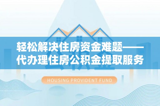 都安轻松解决住房资金难题——代办理住房公积金提取服务详解