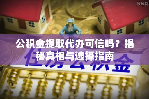 都安公积金提取代办可信吗？揭秘真相与选择指南