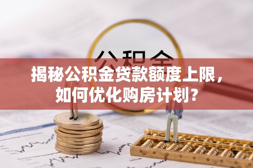 都安揭秘公积金贷款额度上限，如何优化购房计划？