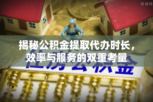 都安揭秘公积金提取代办时长，效率与服务的双重考量
