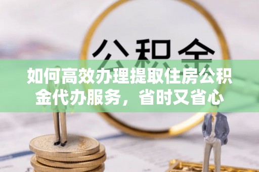 都安如何高效办理提取住房公积金代办服务，省时又省心