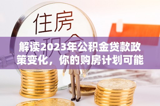 都安解读2023年公积金贷款政策变化，你的购房计划可能因此受益