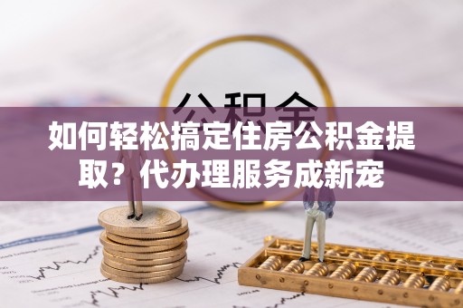都安如何轻松搞定住房公积金提取？代办理服务成新宠