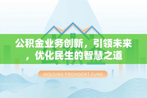 都安公积金业务创新，引领未来，优化民生的智慧之道