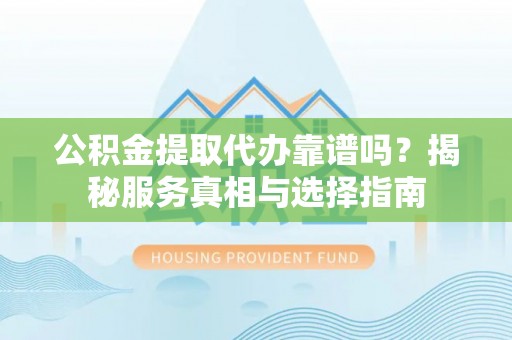 都安公积金提取代办靠谱吗？揭秘服务真相与选择指南