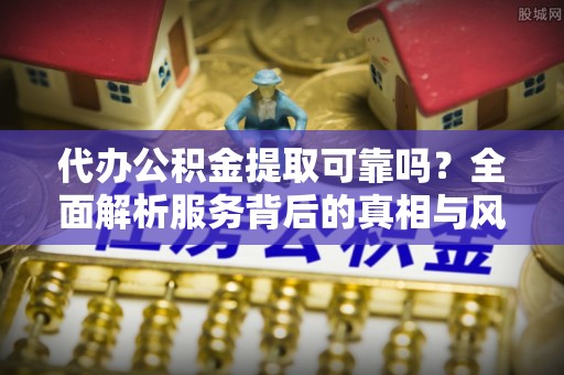 都安代办公积金提取可靠吗？全面解析服务背后的真相与风险