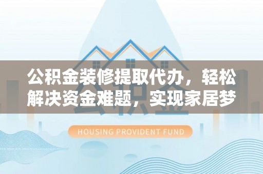 都安公积金装修提取代办，轻松解决资金难题，实现家居梦想