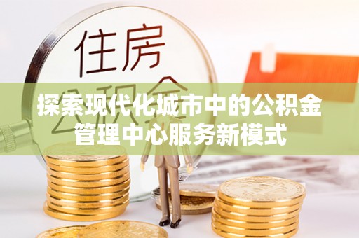 都安探索现代化城市中的公积金管理中心服务新模式