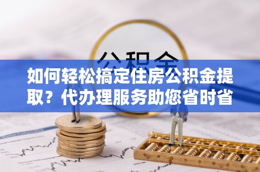 都安如何轻松搞定住房公积金提取？代办理服务助您省时省力