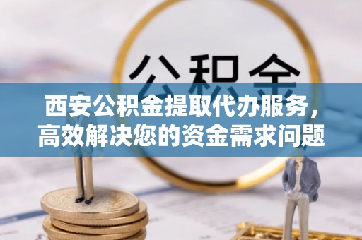 都安西安公积金提取代办服务，高效解决您的资金需求问题