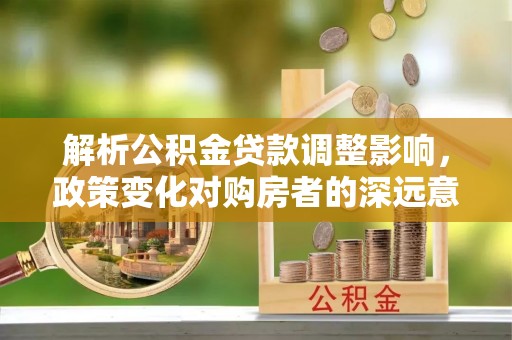 都安解析公积金贷款调整影响，政策变化对购房者的深远意义
