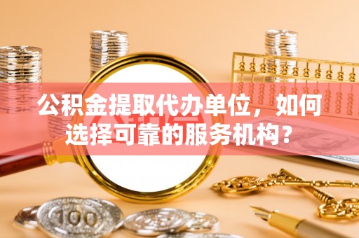 都安公积金提取代办单位，如何选择可靠的服务机构？