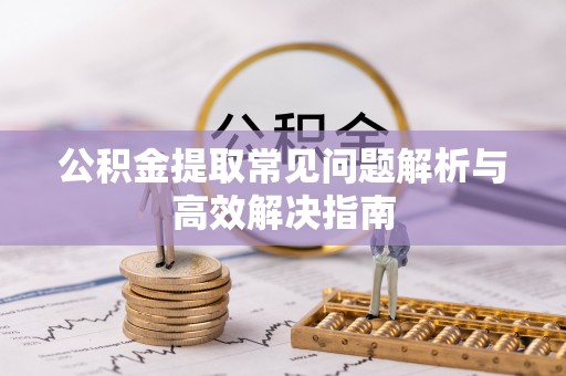 都安公积金提取常见问题解析与高效解决指南