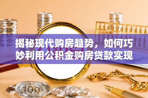 都安揭秘现代购房趋势，如何巧妙利用公积金购房贷款实现置业梦想