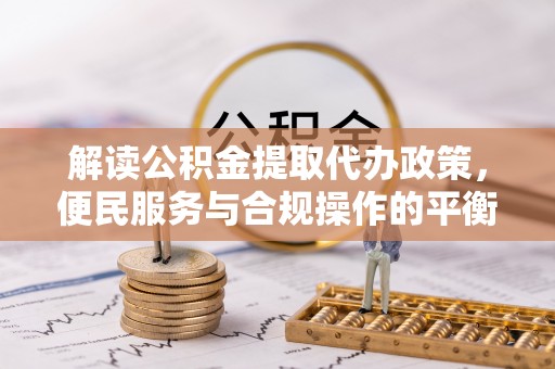 都安解读公积金提取代办政策，便民服务与合规操作的平衡之道