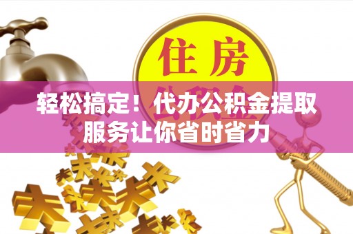 都安轻松搞定！代办公积金提取服务让你省时省力