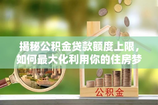 都安揭秘公积金贷款额度上限，如何最大化利用你的住房梦想资金？