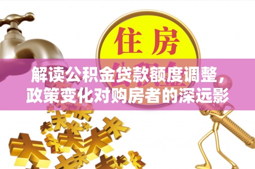 都安解读公积金贷款额度调整，政策变化对购房者的深远影响