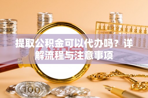 都安提取公积金可以代办吗？详解流程与注意事项