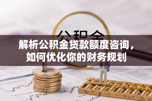 都安解析公积金贷款额度咨询，如何优化你的财务规划