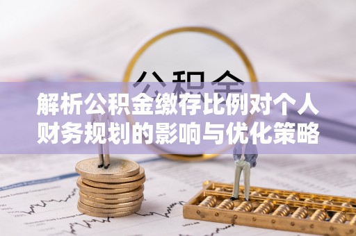 都安解析公积金缴存比例对个人财务规划的影响与优化策略
