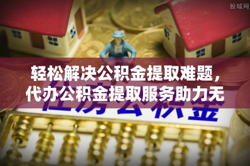 都安轻松解决公积金提取难题，代办公积金提取服务助力无忧生活