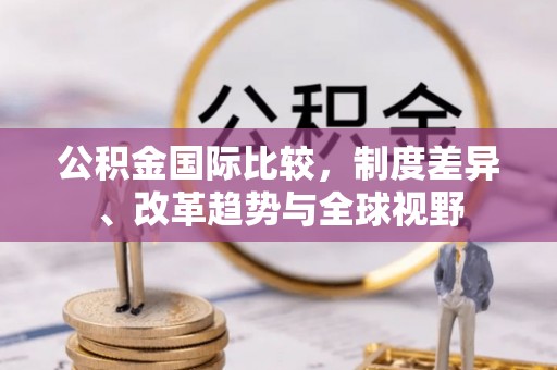 都安公积金国际比较，制度差异、改革趋势与全球视野