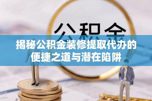 都安揭秘公积金装修提取代办的便捷之道与潜在陷阱