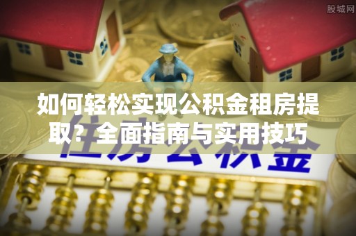 都安如何轻松实现公积金租房提取？全面指南与实用技巧