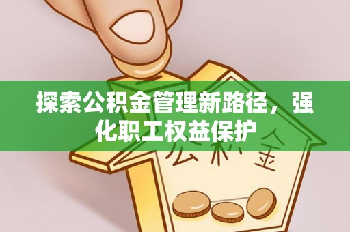 都安探索公积金管理新路径，强化职工权益保护