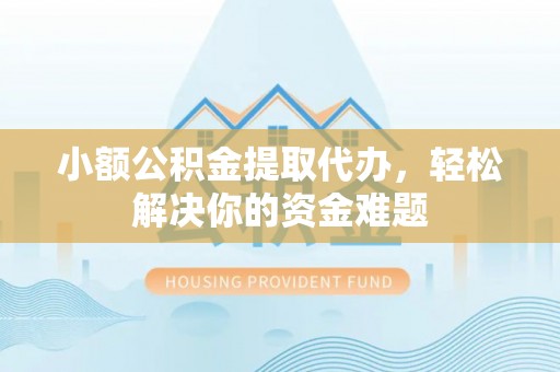 都安小额公积金提取代办，轻松解决你的资金难题