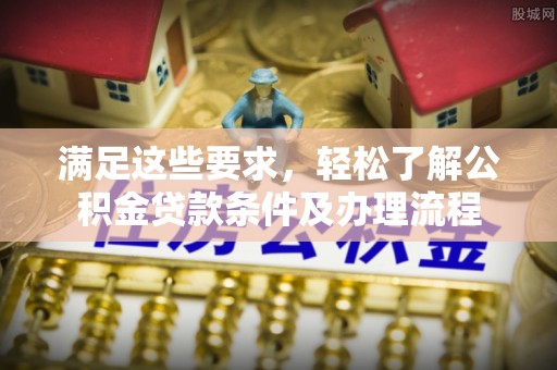 都安满足这些要求，轻松了解公积金贷款条件及办理流程