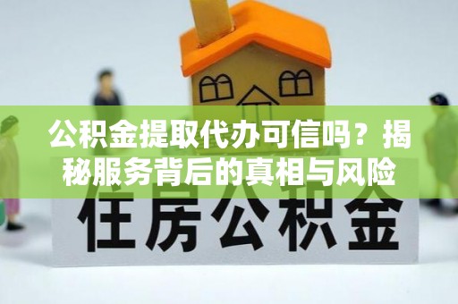 都安公积金提取代办可信吗？揭秘服务背后的真相与风险