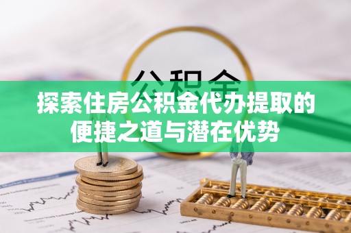 都安探索住房公积金代办提取的便捷之道与潜在优势
