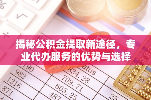 都安揭秘公积金提取新途径，专业代办服务的优势与选择