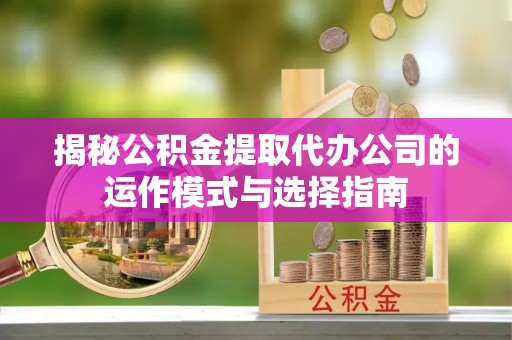 都安揭秘公积金提取代办公司的运作模式与选择指南