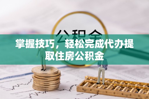 都安掌握技巧，轻松完成代办提取住房公积金