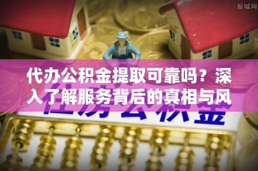 都安代办公积金提取可靠吗？深入了解服务背后的真相与风险