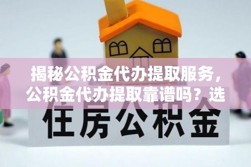 都安揭秘公积金代办提取服务，公积金代办提取靠谱吗？选择需谨慎