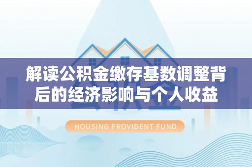 都安解读公积金缴存基数调整背后的经济影响与个人收益
