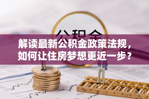 都安解读最新公积金政策法规，如何让住房梦想更近一步？