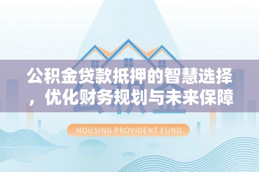 都安公积金贷款抵押的智慧选择，优化财务规划与未来保障